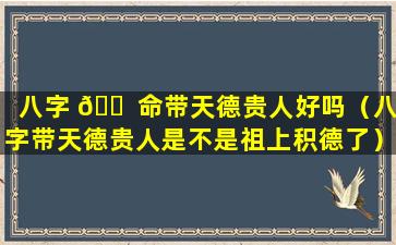 八字 🐠 命带天德贵人好吗（八字带天德贵人是不是祖上积德了）
